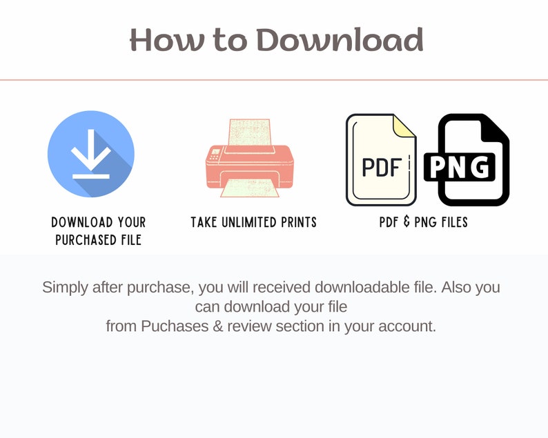 May include: How to Download: A blue circle with a white downward arrow, a red printer with a white sheet of paper, a white PDF file icon with the word "PDF" in black, and a black PNG file icon with the word "PNG" in white. The text "DOWNLOAD YOUR PURCHASED FILE" is below the blue circle, "TAKE UNLIMITED PRINTS" is below the printer, and "PDF & PNG FILES" is below the icons.