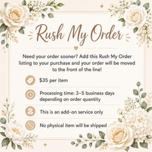 May include: A digital information card with cream background and floral accents featuring the text Rush My Order. It states: Need your order sooner? Add this Rush My Order listing to your purchase and your order will be moved to the front of the line! $35 per item, Processing time: 3-5 business days depending on order quantity, This is an add-on service only, No physical item will be shipped.