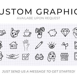 May include: A collection of black and white line art icons, including a handshake, a cat, a cup of coffee, a plant, a piggy bank, a diamond, a dog, a stick figure, a house, a hand, a pencil, an eye, a flag, a backpack, a watch, two hands clasped together, a check mark, a pair of glasses, a dog, a store front, and a smartphone. The text "CUSTOM GRAPHICS" and "AVAILABLE UPON REQUEST" is at the top of the image. The text "JUST SEND US A MESSAGE TO GET STARTED!" is at the bottom of the image.