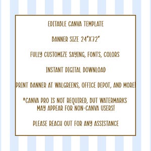 May include: A digital graphic featuring a white rectangular frame with brown borders on a light blue and white striped background. The text reads: EDITABLE CANVA TEMPLATE, BANNER SIZE 24"X72", FULLY CUSTOMISE SAYING, FONTS, COLOURS, INSTANT DIGITAL DOWNLOAD, PRINT BANNER AT WALGREENS, OFFICE DEPOT, AND MORE!, *CANVA PRO IS NOT REQUIRED, BUT WATERMARKS MAY APPEAR FOR NON-CANVA USERS!, PLEASE REACH OUT FOR ANY ASSISTANCE.