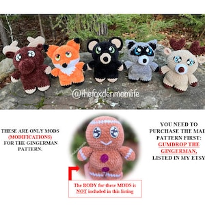 May include: Five crocheted stuffed animal toys, including a moose, fox, bear, raccoon, and reindeer, with large eyes. The toys are sitting on a rock surface. The text "THESE ARE ONLY MODS (MODIFICATIONS) FOR THE GINGERMAN PATTERN." is at the bottom left of the image. The text "YOU NEED TO PURCHASE THE MAIN PATTERN FIRST: GUMDROP THE GINGERMAN, LISTED IN MY ETSY" is at the bottom right of the image. The text "The BODY for these MODS is NOT included in this listing" is at the bottom center of the image.