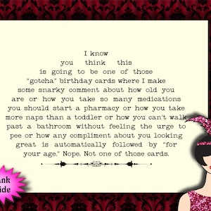 May include: A humorous birthday card with a black and white illustration of a woman wearing a sparkly pink dress and a feather headband. The card features a typewriter font and the text "I know you think this is going to be one of those "gotcha" birthday cards where I make some snarky comment about how old you are or how you take so many medications you should start a pharmacy or how you take more naps than a toddler or how you can't walk past a bathroom without feeling the urge to pee or how any compliment about you looking great is automatically followed by "for your age." Nope. Not one of those cards."
