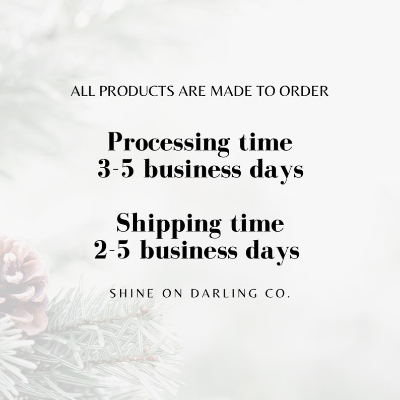 May include: White background with text: "ALL PRODUCTS ARE MADE TO ORDER", "Processing time 3-5 business days", "Shipping time 2-5 business days", and "SHINE ON DARLING CO." Decorative pine needles and a pinecone are in the background.