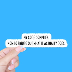 May include: A white sticker with black text that reads "My code compiles! Now to figure out what it actually does."
