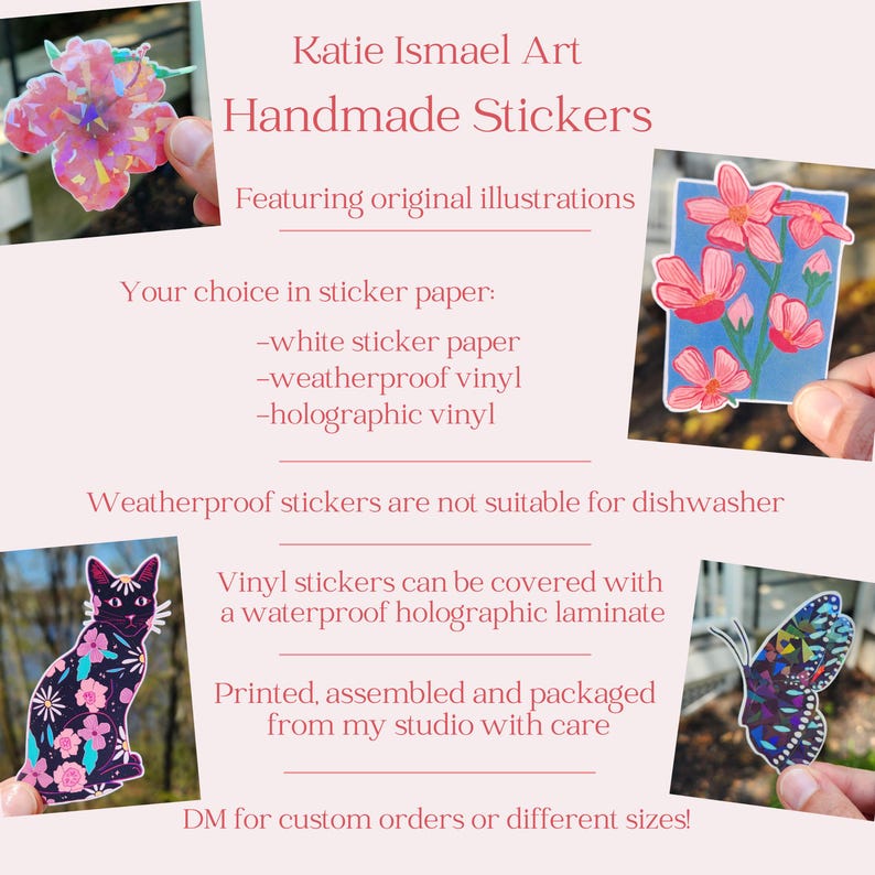 May include: Handmade stickers by Katie Ismael Art. The image shows several stickers, including a pink flower, a cat with floral patterns, a butterfly, and a floral design. The text says the stickers are available in white, weatherproof, and holographic vinyl.
