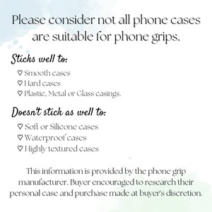 May include: A text-based image with a light blue background and white text. The text reads: "Please consider not all phone cases are suitable for phone grips. Sticks well to: Smooth cases, Hard cases, Plastic, Metal or Glass casings. Doesn't stick as well to: Soft or Silicone cases, Waterproof cases, Highly textured cases. This information is provided by the phone grip manufacturer. Buyer encouraged to research their personal case and purchase made at buyer's discretion."