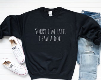 Sorry I'm Late I Saw A Dog Sweatshirt, Funny Dog Lover Sweatshirt, Humorous Sweatshirts, Funny Saying Sweatshirt, Dog Lover Gift