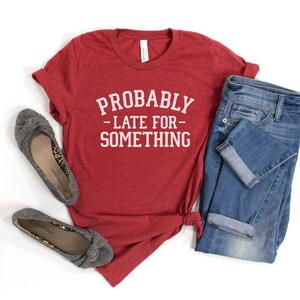 Probably Late For Something Shirt, Unisex Funny Shirt, Best Friend Gift, Gift for Mom, Funny Mom Shirt, Always Late Shirt, Sarcastic Shirt