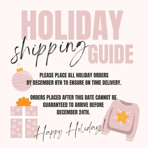 May include: Pink and white holiday shipping guide with text that reads "HOLIDAY shipping GUIDE" and "PLEASE PLACE ALL HOLIDAY ORDERS BY DECEMBER 8TH TO ENSURE ON TIME DELIVERY. ORDERS PLACED AFTER THIS DATE CANNOT BE GUARANTEED TO ARRIVE BEFORE DECEMBER 24TH. Happy Holidays!"