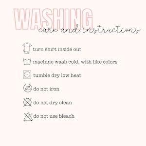May include: Washing care and instructions for a garment. Turn shirt inside out, machine wash cold with like colors, tumble dry low heat, do not iron, do not dry clean, and do not use bleach.