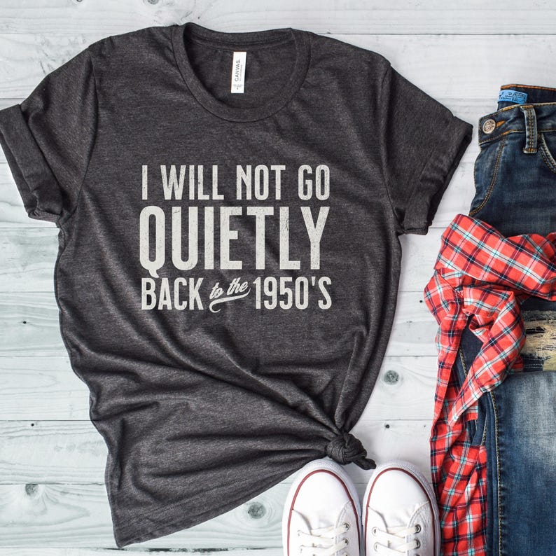 May include: A dark gray t-shirt with the text "I will not go quietly back to the 1950's" printed in white.