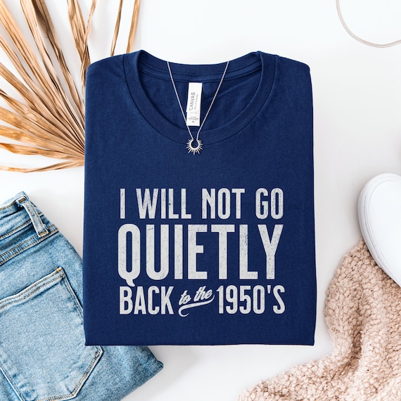 I Will Not Go Quietly Back To The 1950's Tee, Women's Rights Tee, Equal Rights Political Protest Shirt, Feminist Shirt, Social Justice Shirt