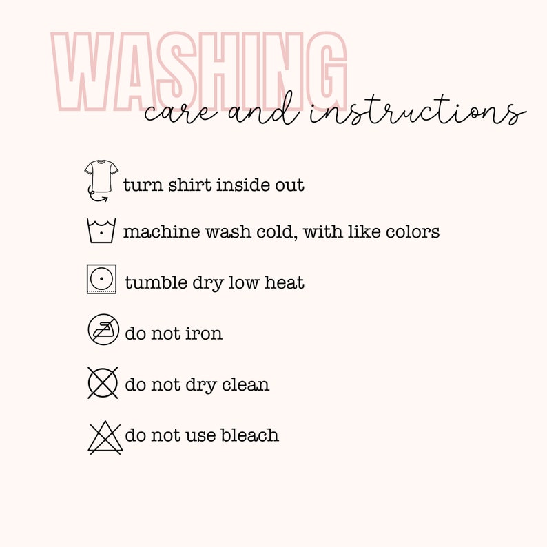 May include: Washing care and instructions for a garment. Turn shirt inside out, machine wash cold with like colors, tumble dry low heat, do not iron, do not dry clean, and do not use bleach.
