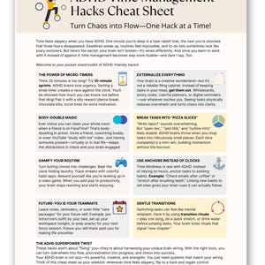 May include: ADHD Time Management Hacks Cheat Sheet with tips to turn chaos into flow. Includes advice on micro-timers, body-doubling, gamifying routines, externalizing tasks, breaking tasks into smaller pieces, using anchors, and gentle transitions.