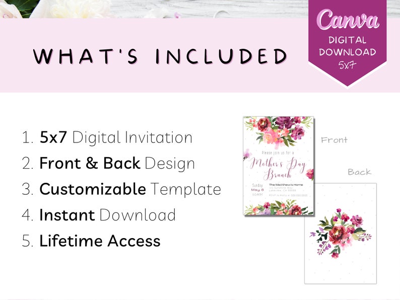 May include: A digital invitation template for a Mother's Day brunch. The front of the invitation features a watercolor floral design with the text "Please join us for a Mother's Day Brunch". The back of the invitation is a white background with a floral design in the corner. The text "What's Included" is displayed above the invitation. The text "5x7 Digital Invitation, Front & Back Design, Customizable Template, Instant Download, Lifetime Access" is listed below the invitation.