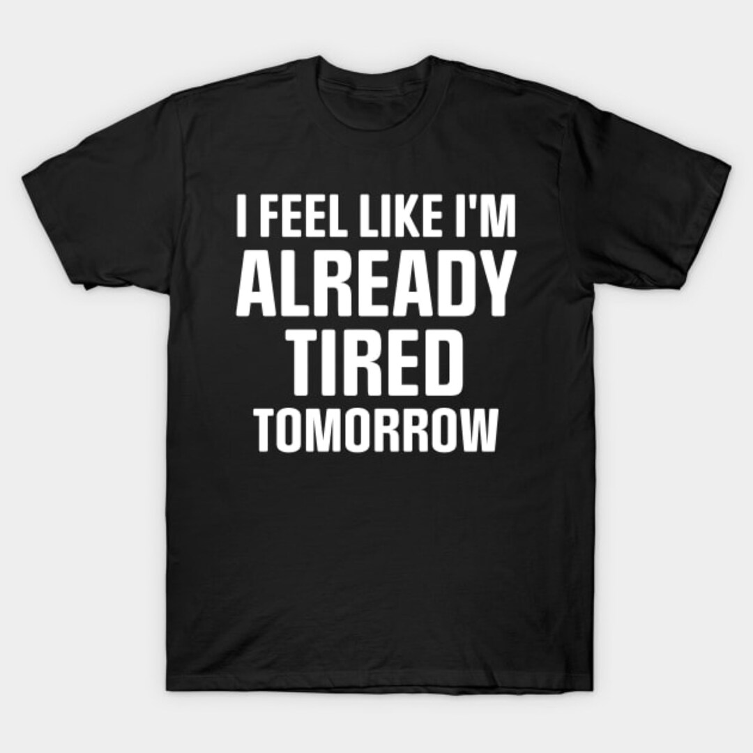 I Feel Like I'm Already Tired Tomorrow Classic Tshirt, I Feel Like I'm Already Tired Tomorrow T