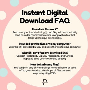 May include: A pink and white background with a white text box containing a frequently asked questions (FAQ) section about instant digital downloads. The text box contains the following questions: How does this work? How do I get the files onto my computer? What if I can't find my download link? How do I print my files? The text box also contains answers to each question. The text box is surrounded by white polka dots on a pink background.