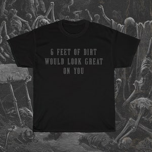 6 Feet of Dirt Would Look Great on You, Funny Morbid T-Shirt, Dark Humor Shirt, Offensive T-Shirt, Black Comedy Shirt, Halloween T-Shirt