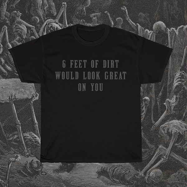 6 Feet of Dirt Would Look Great on You, Funny Morbid T-Shirt, Dark Humor Shirt, Offensive T-Shirt, Black Comedy Shirt, Halloween T-Shirt