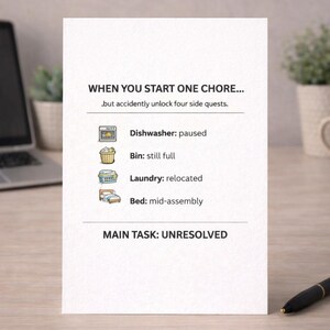 Può includere: Una carta bianca con testo nero. Il testo recita: "QUANDO INIZI UN LAVORO... ma sblocchi accidentalmente quattro missioni secondarie". Elenca i lavori: Lavastoviglie: in pausa, Cestino: ancora pieno, Lavanderia: spostata, Letto: in fase di montaggio. Compito principale: IRRISOLTO.
