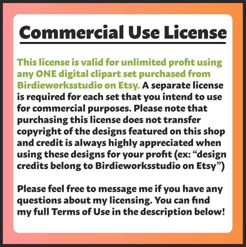 May include: A text-based commercial use license for digital clipart sets purchased from Birdieworksstudio on Etsy. The license is valid for unlimited profit using any one clipart set. A separate license is required for each set. The text also states that purchasing the license does not transfer copyright of the designs and credit is always appreciated when using the designs for profit.