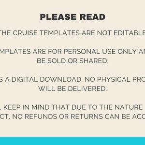 May include: Text on a beige background with the heading "PLEASE READ". The text explains that the cruise templates are not editable, are for personal use only, and are not to be sold or shared. It also states that the product is a digital download and no physical product will be delivered. Finally, it states that due to the nature of the product, no refunds or returns can be accepted.