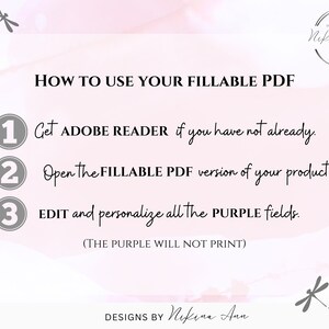 May include: A pink and white background with a graphic of a dragonfly. The text "HOW TO USE YOUR FILLABLE PDF" is in black. Three numbered steps are listed in grey circles with black text: 1. Get ADOBE READER if you have not already. 2. Open the FILLABLE PDF version of your product. 3. EDIT and personalise all the PURPLE fields. (THE PURPLE WILL NOT PRINT). The text "DESIGNS BY Nikina Ann" is in black.
