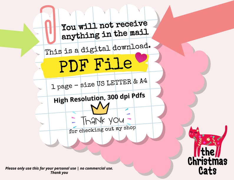 May include: A digital download for a PDF file of a single page, sized for US Letter and A4 paper. The file is high resolution, 300 dpi. The text "You will not receive anything in the mail. This is a digital download. PDF File" is written in a white font on a yellow background. The text "1 page - size US LETTER & A4" is written in black font on a white background. The text "High Resolution, 300 dpi Pdfs" is written in black font on a white background. The text "Thank you for checking out my shop" is written in black font on a white background. The text "Please only use this for your personal use | no commercial use. Thank you" is written in black font on a white background. The text "the Christmas Cats" is written in black font on a white background.