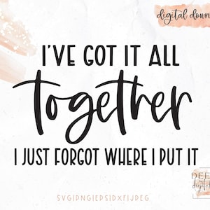 I've Got it All Together I Just Forgot Where I Put It Cut File / Sassy / Sarcastic / svg / png / eps / jpg / dxf / Cricut / Silhouette