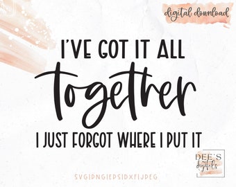 I've Got it All Together I Just Forgot Where I Put It Cut File / Sassy / Sarcastic / svg / png / eps / jpg / dxf / Cricut / Silhouette