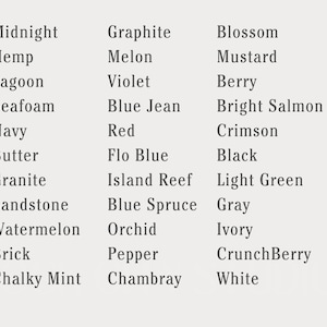May include: A chart of color names, with three columns of color names. The first column includes colors like Midnight, Hemp, Lagoon, Seafoam, Navy, Butter, Granite, Sandstone, Watermelon, Brick, and Chalky Mint. The second column includes colors like Graphite, Melon, Violet, Blue Jean, Red, Flo Blue, Island Reef, Blue Spruce, Orchid, Pepper, and Chambray. The third column includes colors like Blossom, Mustard, Berry, Bright Salmon, Crimson, Black, Light Green, Gray, Ivory, CrunchBerry, and White.