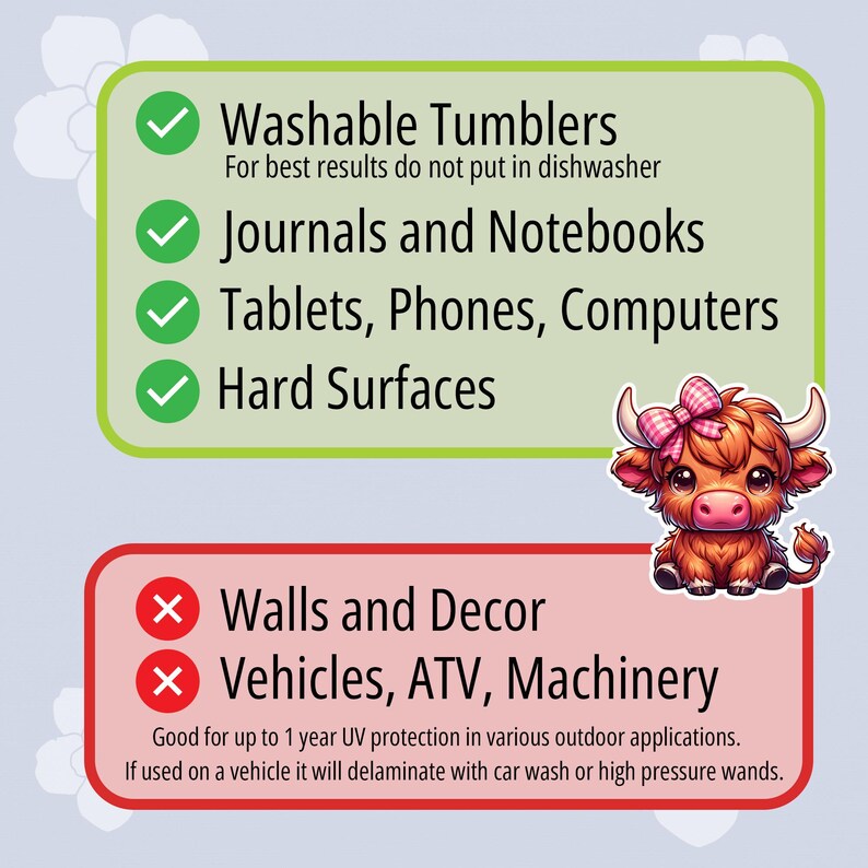 May include: A green check mark next to the text "Washable Tumblers" and "Journals and Notebooks". A green check mark next to the text "Tablets, Phones, Computers" and "Hard Surfaces". A red X next to the text "Walls and Decor" and "Vehicles, ATV, Machinery". The text "Good for up to 1 year UV protection in various outdoor applications. If used on a vehicle it will delaminate with car wash or high pressure wands." is below the red X's.