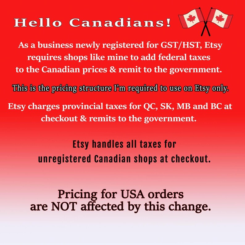 May include: A red background with white text explaining that Etsy charges provincial taxes for certain Canadian provinces. The text also states that Etsy handles all taxes for unregistered Canadian shops at checkout. The text also states that pricing for USA orders are not affected by this change.