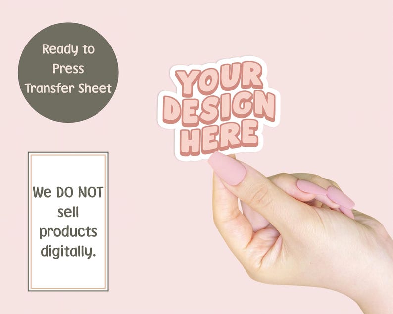 May include: A pink and white sticker with the text "YOUR DESIGN HERE" is held up by a hand with pink nails. The background is a light pink color. There is a dark green circle with the text "Ready to Press Transfer Sheet" and a white rectangle with the text "We DO NOT sell products digitally."