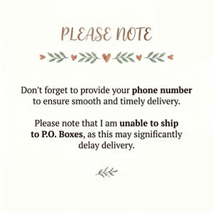 May include: A white informational sign with the heading PLEASE NOTE in brown script, followed by green leaf and small heart graphics. The text reads: Don't forget to provide your phone number to ensure smooth and timely delivery. Please note that I am unable to ship to P.O. Boxes, as this may significantly delay delivery.