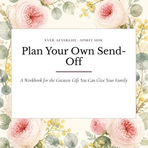 May include: A workbook titled Plan Your Own Send-Off: A Workbook for the Greatest Gift You Can Give Your Family, with the header Ever Afterlife Spirit Side, framed by a watercolor illustration of pink roses, green leaves, and yellow flowers.