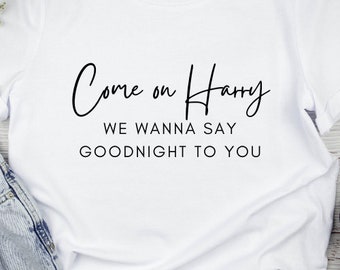 Come on Harry, We Wanna Say Goodnight to You Tshirt | Love on Tour | FREE UK DELIVERY