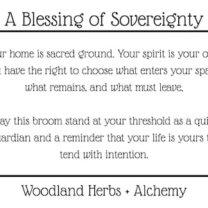 May include: A white rectangular card featuring black text that reads: A Blessing of Sovereignty. Your home is sacred ground. Your spirit is your own. You have the right to choose what enters your space, what remains, and what must leave. May this broom stand at your threshold as a quiet guardian and a reminder that your life is yours to tend with intention. Woodland Herbs + Alchemy.