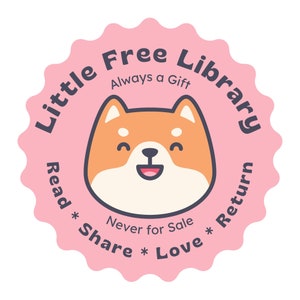 May include: A pink and white circular sticker with a cartoon Shiba Inu dog illustration. The text "Little Free Library" is written in a circular pattern around the dog. The text "Always a Gift" is written above the dog. The text "Never for Sale" is written below the dog. The text "Read * Share * Love * Return" is written in a circular pattern around the dog.