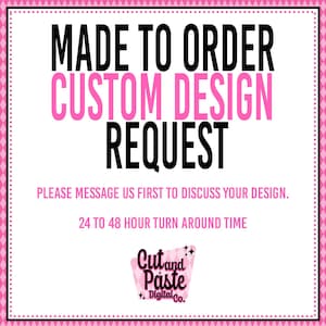 May include: A square graphic with a pink and white border. The text reads "MADE TO ORDER CUSTOM DESIGN REQUEST." Additional text states, "PLEASE MESSAGE US FIRST TO DISCUSS YOUR DESIGN." and "24 TO 48 HOUR TURN AROUND TIME." The logo for "Cut and Paste Digital Co." is at the bottom.