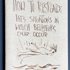 May include: A zine cover with the title "HOW TO RESPOND: LIFE'S SITUATIONS IN WHICH BELLYFLOPS COULD OCCUR" in handwritten brown ink. A stick figure is depicted belly-flopping into water. The background is a light beige.