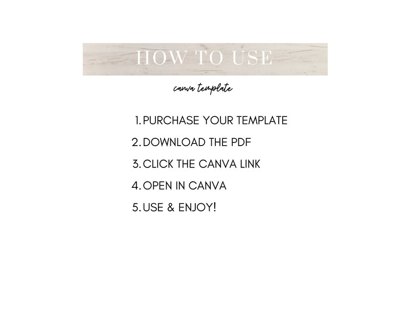 May include: A white text graphic on a woodgrain background with the text "HOW TO USE" and "canva template". The text below lists the steps to use a Canva template: 1. Purchase your template, 2. Download the PDF, 3. Click the Canva link, 4. Open in Canva, 5. Use & Enjoy!