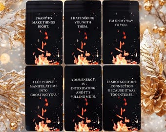 May include: Six black cards with white text and a fiery orange background. The text on the cards reads: "I want to make things right.", "I hate seeing you with them.", "I'm on my way to you.", "I let people manipulate me into ghosting you.", "Your energy is intoxicating and it's pulling me in.", "I sabotaged our connection because it was too intense."
