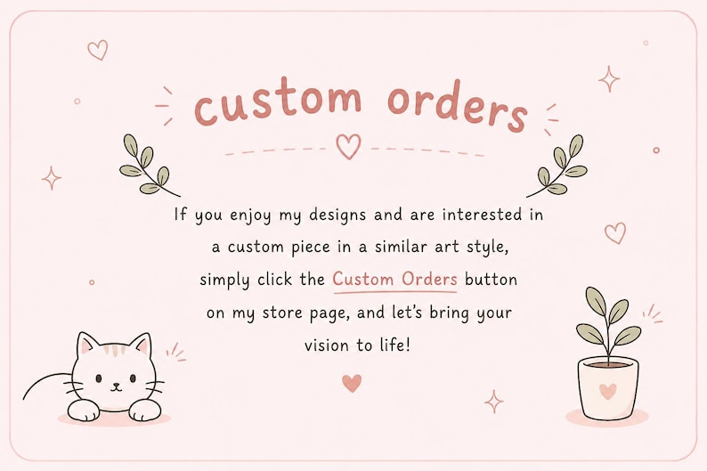 May include: A light pink graphic with the words "custom orders" in a handwritten style. The image includes a cartoon cat, a potted plant, hearts, and decorative sprigs. Text encourages custom orders.