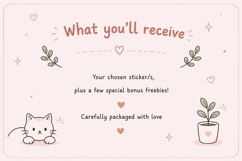 May include: A light pink card with the text "What you'll receive" in a reddish-brown font. The text below reads "Your chosen sticker/s, plus a few special bonus freebies! Carefully packaged with love."