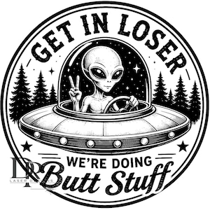 May include: A circular black and white graphic design featuring an alien driving a flying saucer. The text reads GET IN LOSER at the top and WE'RE DOING Butt Stuff at the bottom. The scene includes a starry sky and pine trees in the background.
