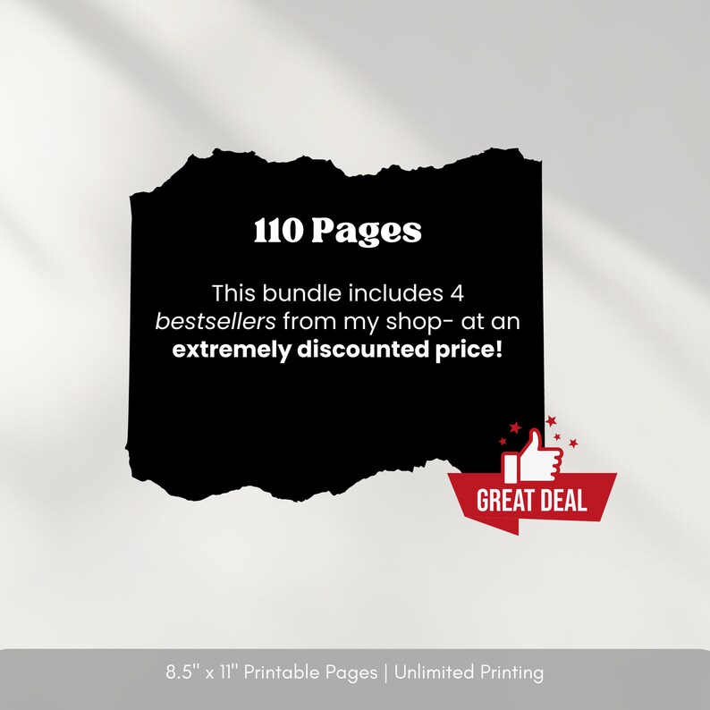 May include: A black and white image of a torn piece of paper with the text "110 Pages" and "This bundle includes 4 bestsellers from my shop - at an extremely discounted price!"  A red thumbs up icon with the text "GREAT DEAL" is in the lower right corner. The text "8.5" x 11" Printable Pages | Unlimited Printing" is at the bottom of the image.
