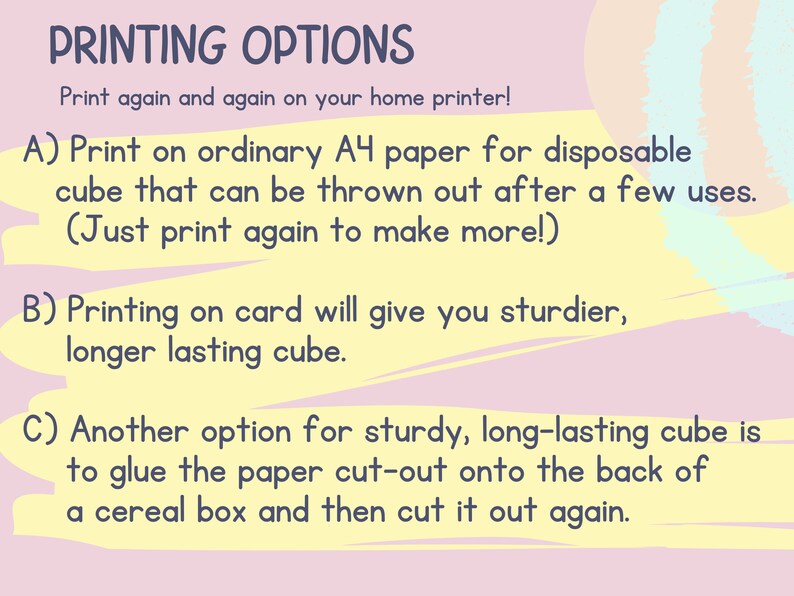 May include: A pink and yellow graphic with the text "PRINTING OPTIONS" and instructions on how to print a cube from A4 paper, card, or a cereal box. The text says "Print again and again on your home printer!"