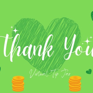 May include: Green background with a white heart shape with the text "Thank You" inside. Below the heart is the text "Virtual Tip Jar" with two stacks of gold coins with dollar signs on them.