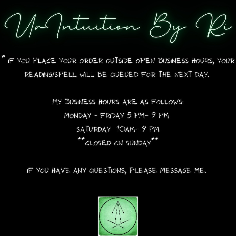 May include: Green text on a black background with the words "UnIntuition By Ri" and business hours listed: Monday-Friday 5 PM-9 PM, Saturday 10 AM-9 PM, Closed on Sunday.  The text also states "If you place your order outside open business hours, your reading/spell will be queued for the next day. If you have any questions, please message me."